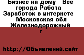 Бизнес на дому - Все города Работа » Заработок в интернете   . Московская обл.,Железнодорожный г.